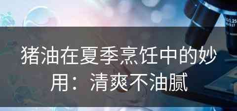 猪油在夏季烹饪中的妙用：清爽不油腻